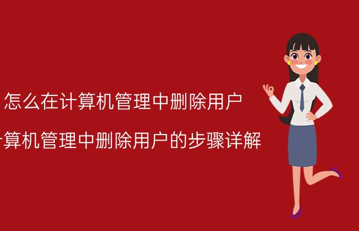 怎么在计算机管理中删除用户 计算机管理中删除用户的步骤详解